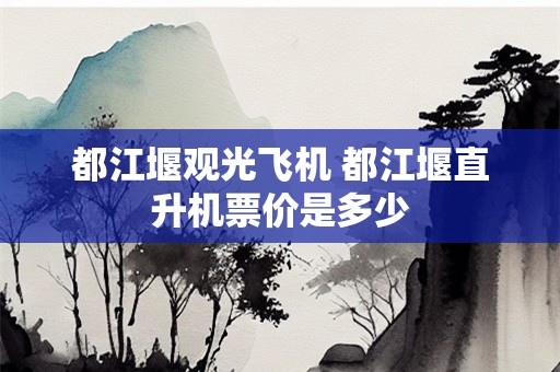 都江堰观光飞机 都江堰直升机票价是多少